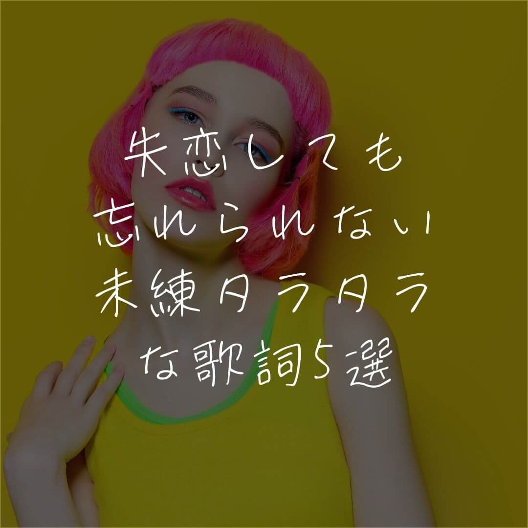 失恋しても忘れられない未練タラタラな歌詞5選